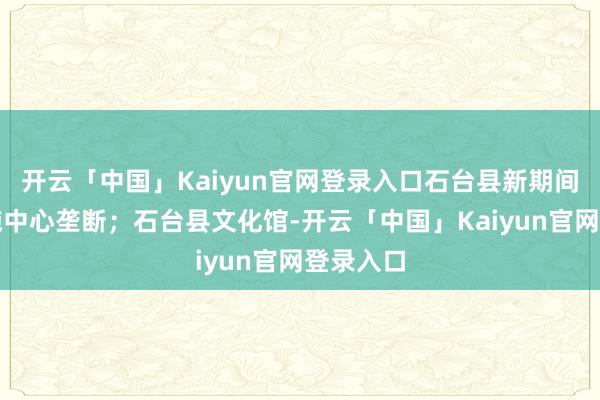 开云「中国」Kaiyun官网登录入口石台县新期间斯文实施中心垄断；石台县文化馆-开云「中国」Kaiyun官网登录入口