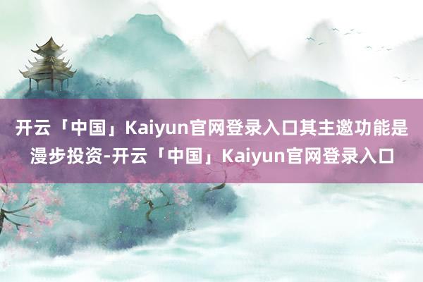 开云「中国」Kaiyun官网登录入口其主邀功能是漫步投资-开云「中国」Kaiyun官网登录入口