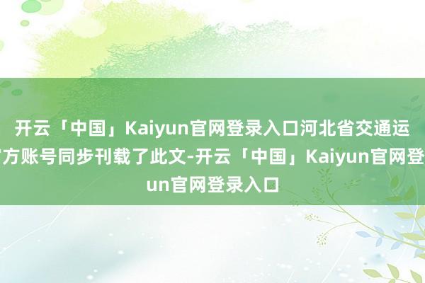 开云「中国」Kaiyun官网登录入口河北省交通运载厅官方账号同步刊载了此文-开云「中国」Kaiyun官网登录入口