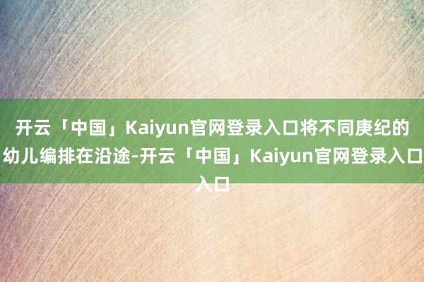 开云「中国」Kaiyun官网登录入口将不同庚纪的幼儿编排在沿途-开云「中国」Kaiyun官网登录入口
