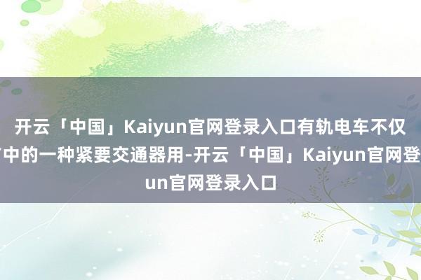 开云「中国」Kaiyun官网登录入口有轨电车不仅是城市中的一种紧要交通器用-开云「中国」Kaiyun官网登录入口