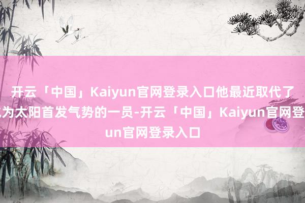 开云「中国」Kaiyun官网登录入口他最近取代了比尔成为太阳首发气势的一员-开云「中国」Kaiyun官网登录入口