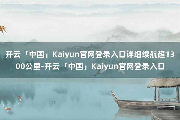 开云「中国」Kaiyun官网登录入口详细续航超1300公里-开云「中国」Kaiyun官网登录入口