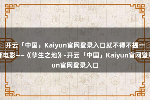 开云「中国」Kaiyun官网登录入口就不得不提一下这部电影——《孳生之地》-开云「中国」Kaiyun官网登录入口