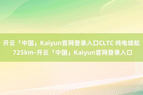 开云「中国」Kaiyun官网登录入口CLTC 纯电续航 725km-开云「中国」Kaiyun官网登录入口