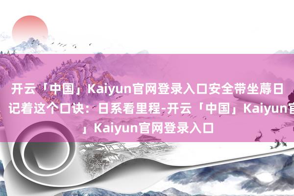 开云「中国」Kaiyun官网登录入口安全带坐蓐日历是否一致！记着这个口诀：日系看里程-开云「中国」Kaiyun官网登录入口