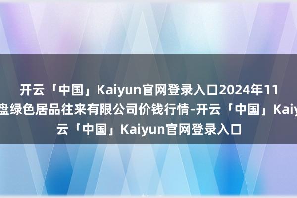 开云「中国」Kaiyun官网登录入口2024年11月22日遵义金地盘绿色居品往来有限公司价钱行情-开云「中国」Kaiyun官网登录入口