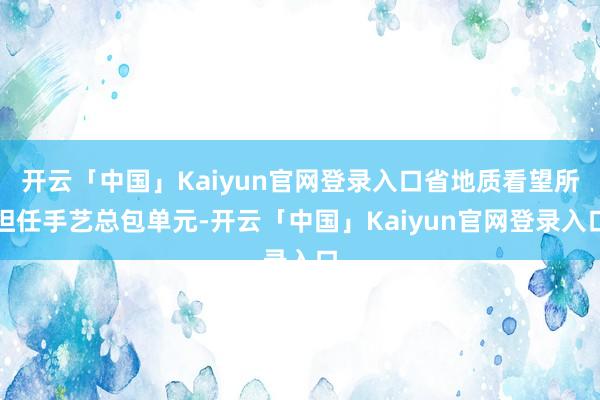 开云「中国」Kaiyun官网登录入口省地质看望所担任手艺总包单元-开云「中国」Kaiyun官网登录入口