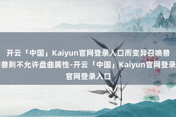开云「中国」Kaiyun官网登录入口而变异召唤兽和神兽则不允许盘曲属性-开云「中国」Kaiyun官网登录入口