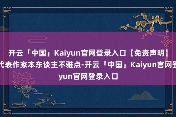 开云「中国」Kaiyun官网登录入口【免责声明】本文仅代表作家本东谈主不雅点-开云「中国」Kaiyun官网登录入口
