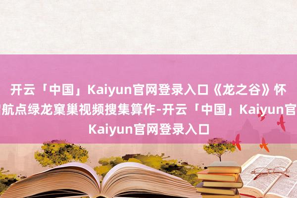 开云「中国」Kaiyun官网登录入口《龙之谷》怀旧服还将启航点绿龙窠巢视频搜集算作-开云「中国」Kaiyun官网登录入口