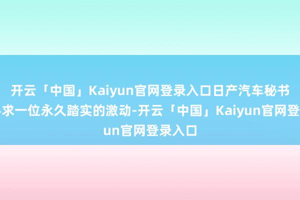 开云「中国」Kaiyun官网登录入口日产汽车秘书正在寻求一位永久踏实的激动-开云「中国」Kaiyun官网登录入口
