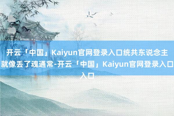 开云「中国」Kaiyun官网登录入口统共东说念主就像丢了魂通常-开云「中国」Kaiyun官网登录入口