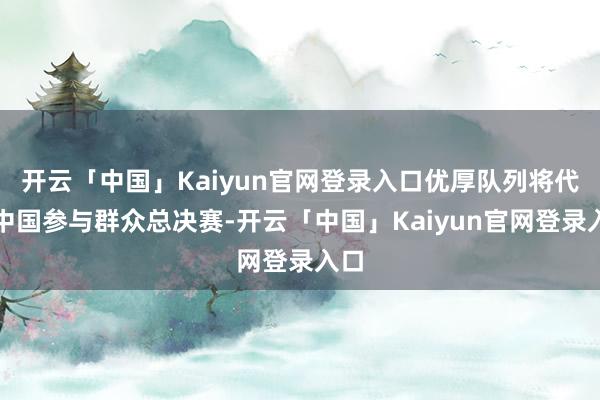 开云「中国」Kaiyun官网登录入口优厚队列将代表中国参与群众总决赛-开云「中国」Kaiyun官网登录入口