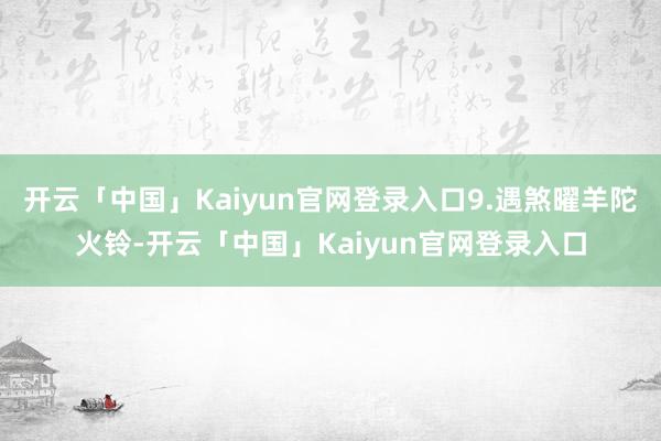 开云「中国」Kaiyun官网登录入口9.遇煞曜羊陀火铃-开云「中国」Kaiyun官网登录入口