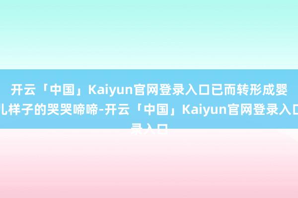 开云「中国」Kaiyun官网登录入口已而转形成婴儿样子的哭哭啼啼-开云「中国」Kaiyun官网登录入口