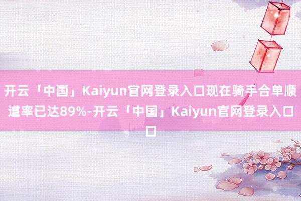 开云「中国」Kaiyun官网登录入口现在骑手合单顺道率已达89%-开云「中国」Kaiyun官网登录入口