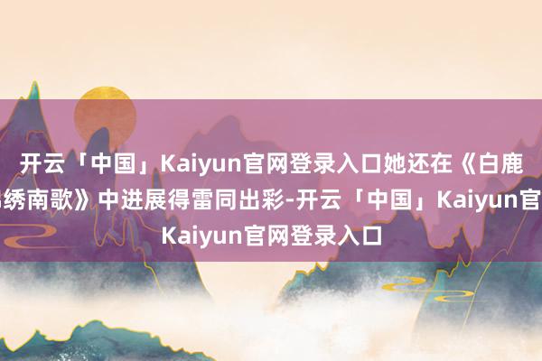 开云「中国」Kaiyun官网登录入口她还在《白鹿原》与《锦绣南歌》中进展得雷同出彩-开云「中国」Kaiyun官网登录入口