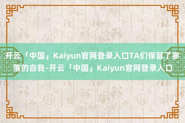 开云「中国」Kaiyun官网登录入口TA们保留了寥落的自我-开云「中国」Kaiyun官网登录入口