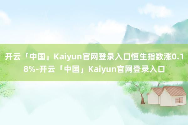 开云「中国」Kaiyun官网登录入口恒生指数涨0.18%-开云「中国」Kaiyun官网登录入口