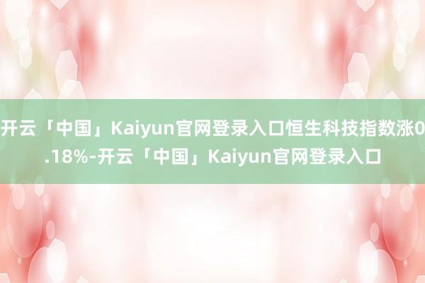开云「中国」Kaiyun官网登录入口恒生科技指数涨0.18%-开云「中国」Kaiyun官网登录入口