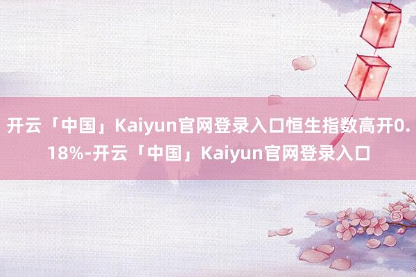 开云「中国」Kaiyun官网登录入口恒生指数高开0.18%-开云「中国」Kaiyun官网登录入口