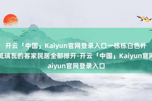 开云「中国」Kaiyun官网登录入口一栋栋白色外墙、灰色琉璃瓦的客家民居全部排开-开云「中国」Kaiyun官网登录入口