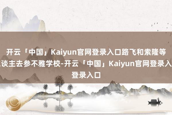 开云「中国」Kaiyun官网登录入口路飞和索隆等东谈主去参不雅学校-开云「中国」Kaiyun官网登录入口