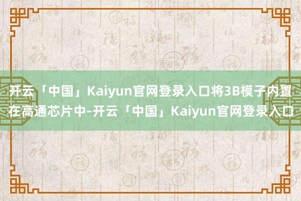 开云「中国」Kaiyun官网登录入口将3B模子内置在高通芯片中-开云「中国」Kaiyun官网登录入口