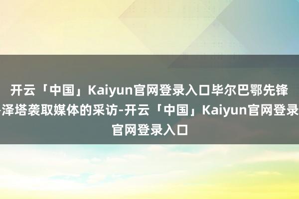 开云「中国」Kaiyun官网登录入口毕尔巴鄂先锋古鲁泽塔袭取媒体的采访-开云「中国」Kaiyun官网登录入口