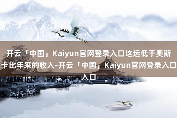 开云「中国」Kaiyun官网登录入口这远低于奥斯卡比年来的收入-开云「中国」Kaiyun官网登录入口