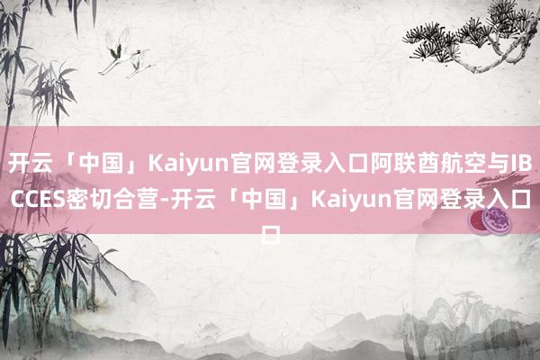 开云「中国」Kaiyun官网登录入口阿联酋航空与IBCCES密切合营-开云「中国」Kaiyun官网登录入口