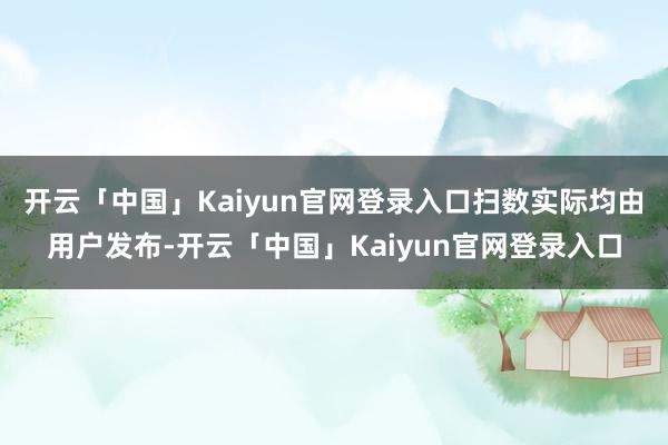 开云「中国」Kaiyun官网登录入口扫数实际均由用户发布-开云「中国」Kaiyun官网登录入口