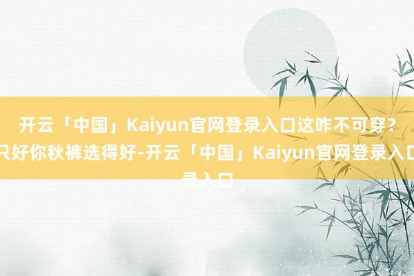 开云「中国」Kaiyun官网登录入口这咋不可穿？只好你秋裤选得好-开云「中国」Kaiyun官网登录入口