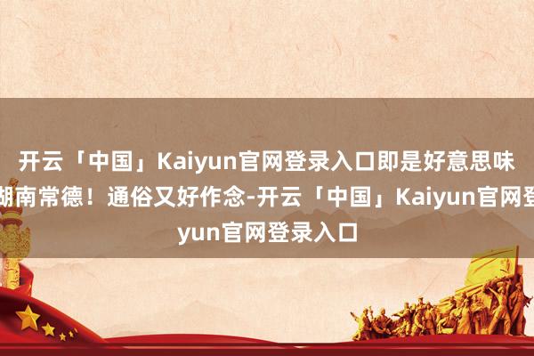开云「中国」Kaiyun官网登录入口即是好意思味到爆的湖南常德！通俗又好作念-开云「中国」Kaiyun官网登录入口