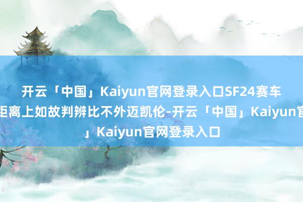 开云「中国」Kaiyun官网登录入口SF24赛车在单圈和长距离上如故判辨比不外迈凯伦-开云「中国」Kaiyun官网登录入口