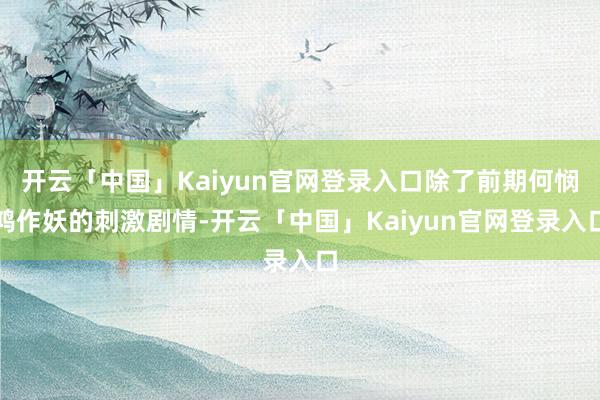 开云「中国」Kaiyun官网登录入口除了前期何悯鸿作妖的刺激剧情-开云「中国」Kaiyun官网登录入口