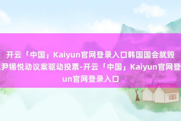 开云「中国」Kaiyun官网登录入口韩国国会就毁谤总统尹锡悦动议案驱动投票-开云「中国」Kaiyun官网登录入口