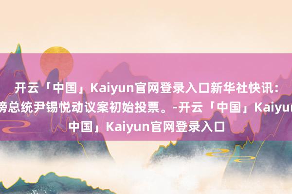 开云「中国」Kaiyun官网登录入口新华社快讯：韩国国会就标谤总统尹锡悦动议案初始投票。-开云「中国」Kaiyun官网登录入口