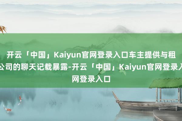 开云「中国」Kaiyun官网登录入口车主提供与租出公司的聊天记载暴露-开云「中国」Kaiyun官网登录入口
