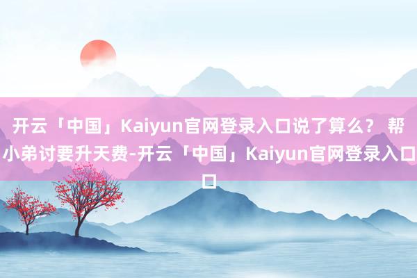 开云「中国」Kaiyun官网登录入口说了算么？ 帮小弟讨要升天费-开云「中国」Kaiyun官网登录入口
