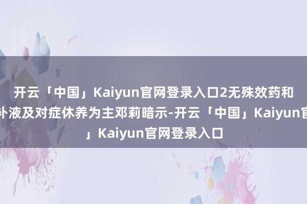开云「中国」Kaiyun官网登录入口2无殊效药和疫苗休息、补液及对症休养为主邓莉暗示-开云「中国」Kaiyun官网登录入口