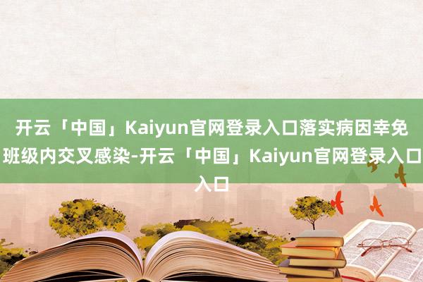 开云「中国」Kaiyun官网登录入口落实病因幸免班级内交叉感染-开云「中国」Kaiyun官网登录入口