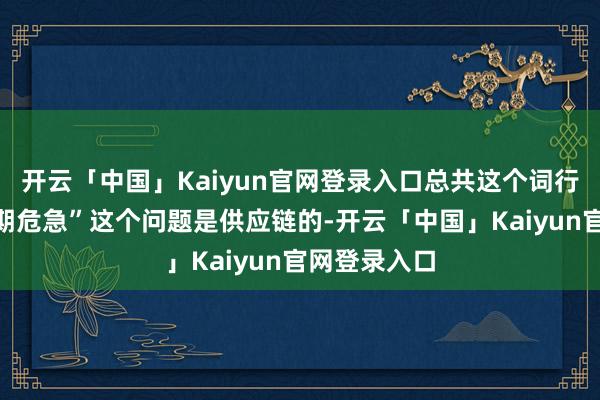 开云「中国」Kaiyun官网登录入口总共这个词行业堕入“账期危急”这个问题是供应链的-开云「中国」Kaiyun官网登录入口