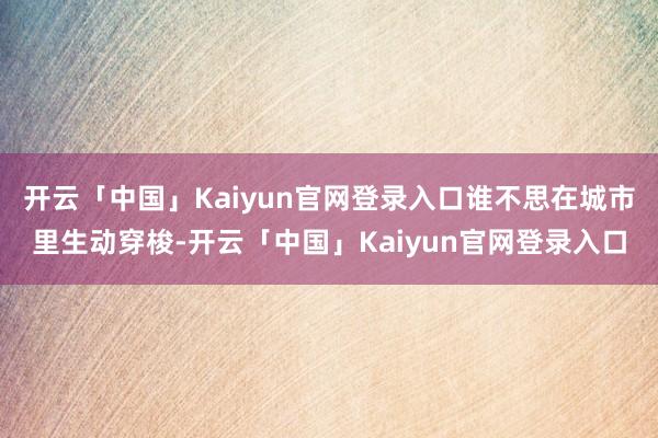 开云「中国」Kaiyun官网登录入口谁不思在城市里生动穿梭-开云「中国」Kaiyun官网登录入口