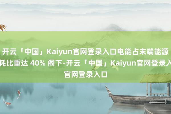 开云「中国」Kaiyun官网登录入口电能占末端能源消耗比重达 40% 阁下-开云「中国」Kaiyun官网登录入口