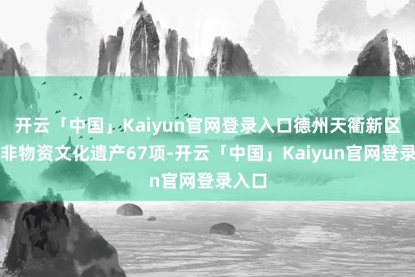 开云「中国」Kaiyun官网登录入口德州天衢新区现存非物资文化遗产67项-开云「中国」Kaiyun官网登录入口