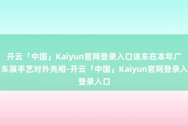 开云「中国」Kaiyun官网登录入口该车在本年广州车展手艺对外亮相-开云「中国」Kaiyun官网登录入口