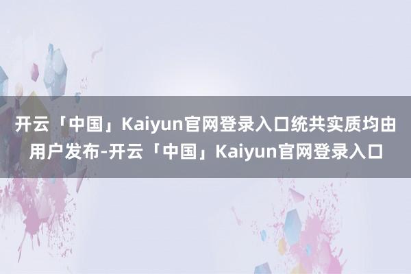 开云「中国」Kaiyun官网登录入口统共实质均由用户发布-开云「中国」Kaiyun官网登录入口