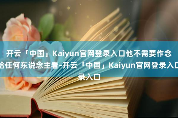 开云「中国」Kaiyun官网登录入口他不需要作念给任何东说念主看-开云「中国」Kaiyun官网登录入口